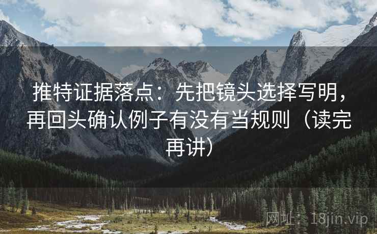 推特证据落点：先把镜头选择写明，再回头确认例子有没有当规则（读完再讲）