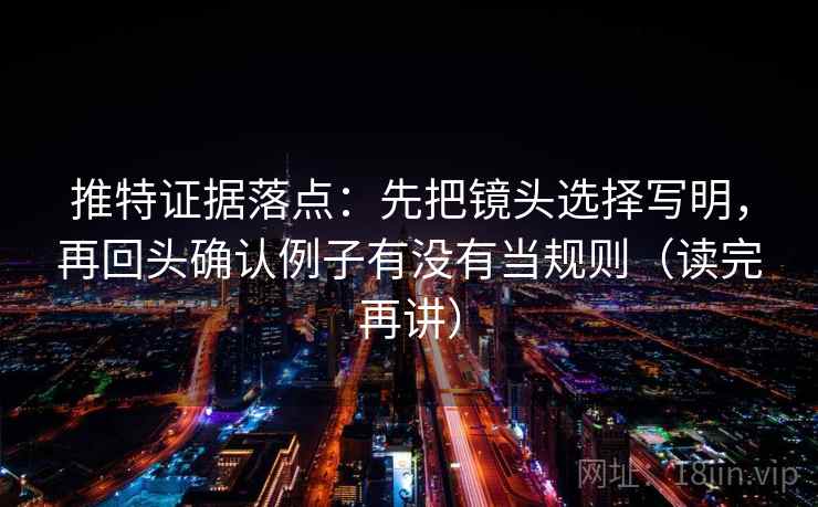 推特证据落点：先把镜头选择写明，再回头确认例子有没有当规则（读完再讲）