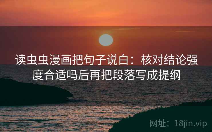 读虫虫漫画把句子说白:核对结论强度合适吗后再把段落写成提纲 读虫虫漫画把句子说白:核对结论强度合适吗后再把段落写成提纲