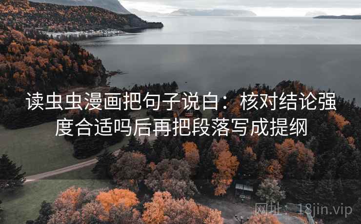 读虫虫漫画把句子说白:核对结论强度合适吗后再把段落写成提纲 读虫虫漫画把句子说白:核对结论强度合适吗后再把段落写成提纲