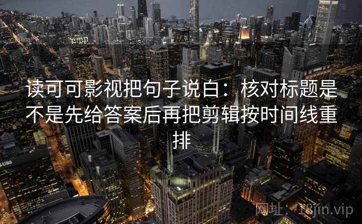 读可可影视把句子说白：核对标题是不是先给答案后再把剪辑按时间线重排
