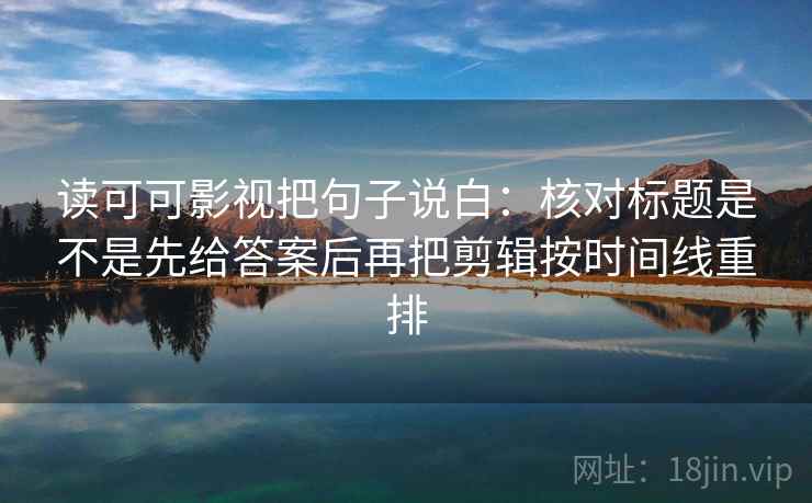 读可可影视把句子说白：核对标题是不是先给答案后再把剪辑按时间线重排
