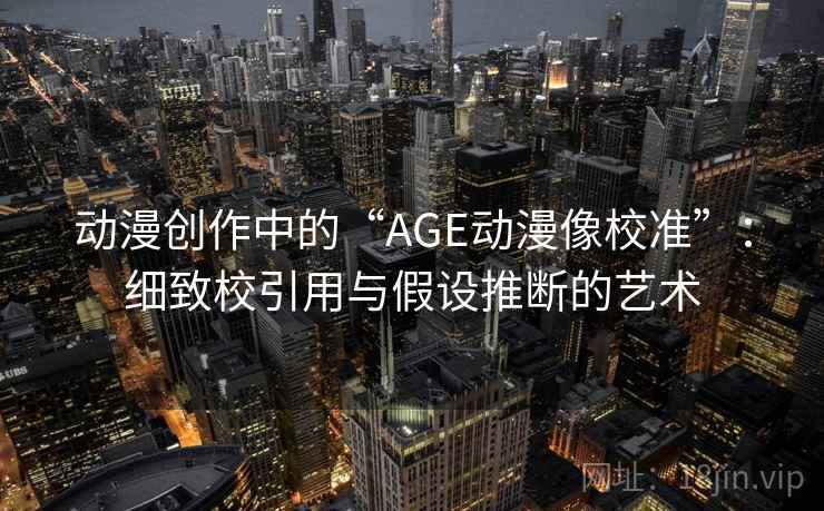 动漫创作中的“AGE动漫像校准”：细致校引用与假设推断的艺术