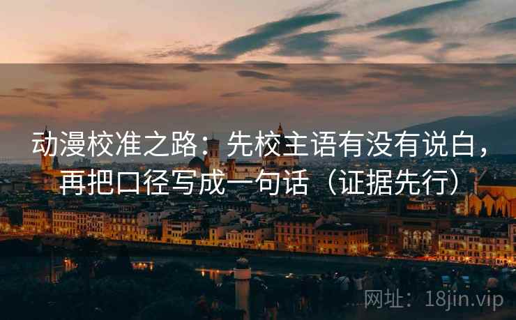 动漫校准之路：先校主语有没有说白，再把口径写成一句话（证据先行）