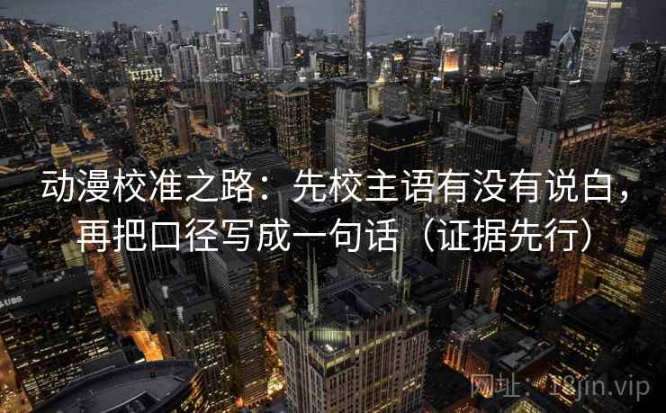 动漫校准之路：先校主语有没有说白，再把口径写成一句话（证据先行）