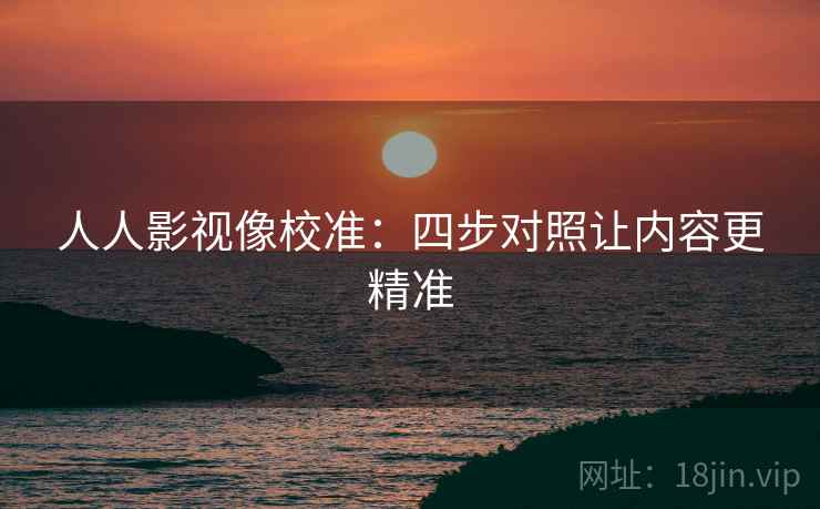 人人影视像校准:四步对照让内容更精准 人人影视像校准:四步对照让内容更精准