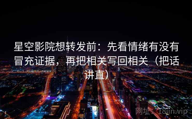 星空影院想转发前：先看情绪有没有冒充证据，再把相关写回相关（把话讲直）