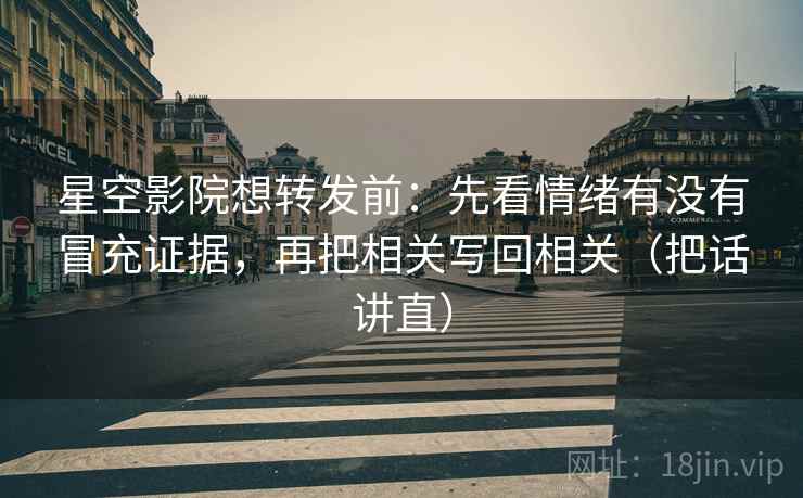 星空影院想转发前:先看情绪有没有冒充证据,再把相关写回相关(把话讲直) 星空影院想转发前:先看情绪有没有冒充证据,再把相关写回相关(把话讲直)
