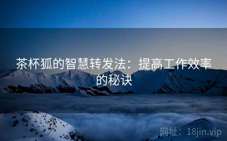 茶杯狐的智慧转发法:提高工作效率的秘诀 茶杯狐的智慧转发法:提高工作效率的秘诀