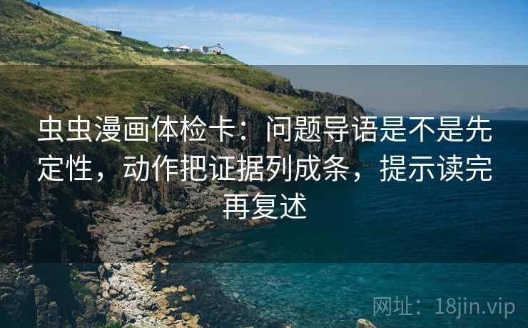 虫虫漫画体检卡:问题导语是不是先定性,动作把证据列成条,提示读完再复述 虫虫漫画体检卡:问题导语是不是先定性,动作把证据列成条,提示读完再复述