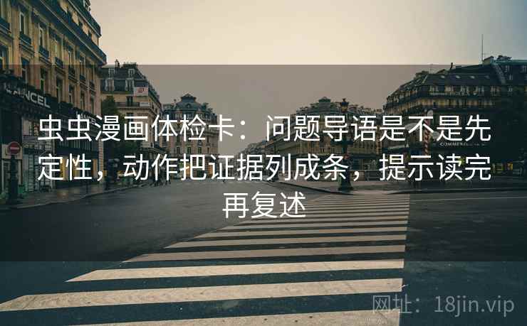 虫虫漫画体检卡:问题导语是不是先定性,动作把证据列成条,提示读完再复述 虫虫漫画体检卡:问题导语是不是先定性,动作把证据列成条,提示读完再复述