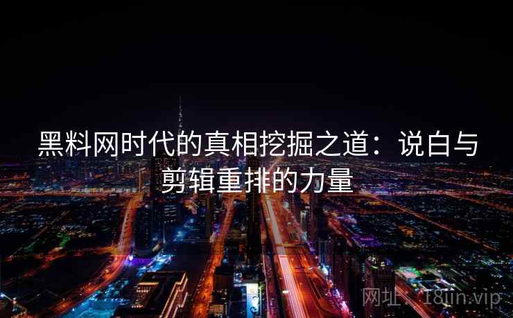黑料网时代的真相挖掘之道：说白与剪辑重排的力量