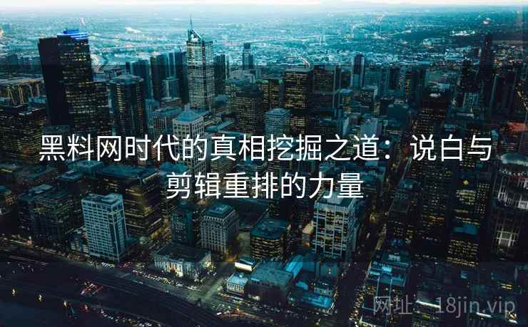 黑料网时代的真相挖掘之道：说白与剪辑重排的力量