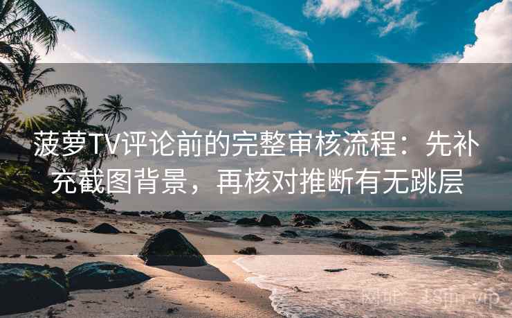 菠萝TV评论前的完整审核流程：先补充截图背景，再核对推断有无跳层