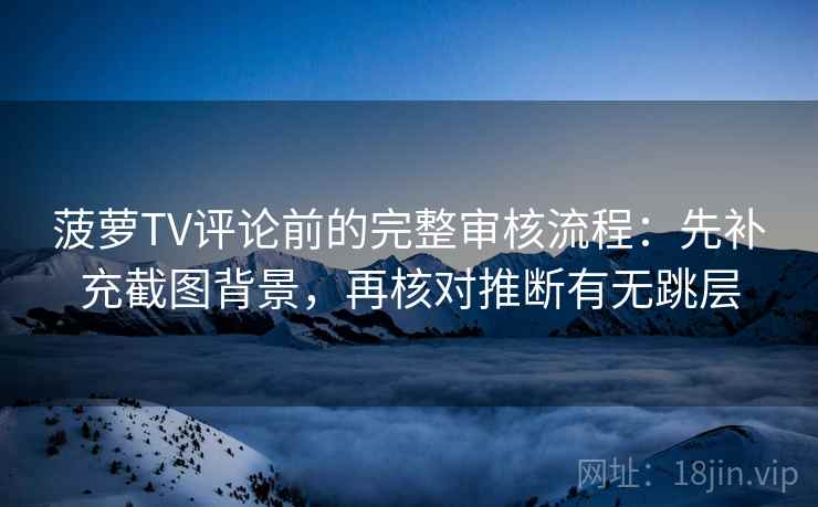 菠萝TV评论前的完整审核流程:先补充截图背景,再核对推断有无跳层 菠萝TV评论前的完整审核流程:先补充截图背景,再核对推断有无跳层