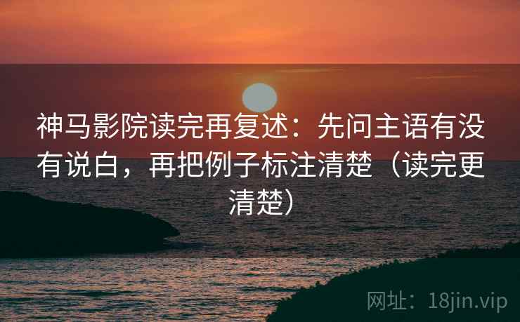 神马影院读完再复述:先问主语有没有说白,再把例子标注清楚(读完更清楚) 神马影院读完再复述:先问主语有没有说白,再把例子标注清楚(读完更清楚)