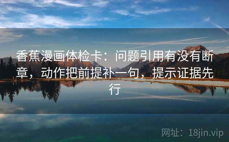 香蕉漫画体检卡：问题引用有没有断章，动作把前提补一句，提示证据先行