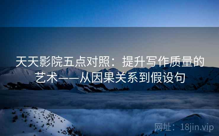 天天影院五点对照：提升写作质量的艺术——从因果关系到假设句