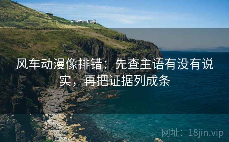 风车动漫像排错:先查主语有没有说实,再把证据列成条 风车动漫像排错:先查主语有没有说实,再把证据列成条
