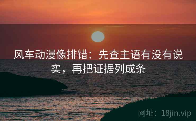 风车动漫像排错:先查主语有没有说实,再把证据列成条 风车动漫像排错:先查主语有没有说实,再把证据列成条
