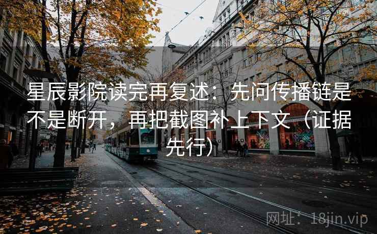 星辰影院读完再复述：先问传播链是不是断开，再把截图补上下文（证据先行）