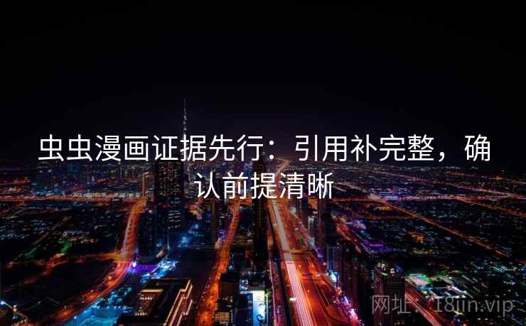虫虫漫画证据先行:引用补完整,确认前提清晰 虫虫漫画证据先行:引用补完整,确认前提清晰