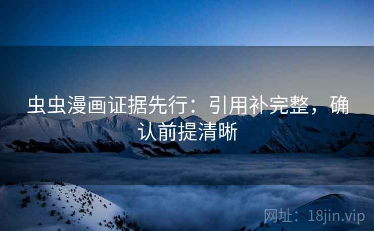 虫虫漫画证据先行:引用补完整,确认前提清晰 虫虫漫画证据先行:引用补完整,确认前提清晰