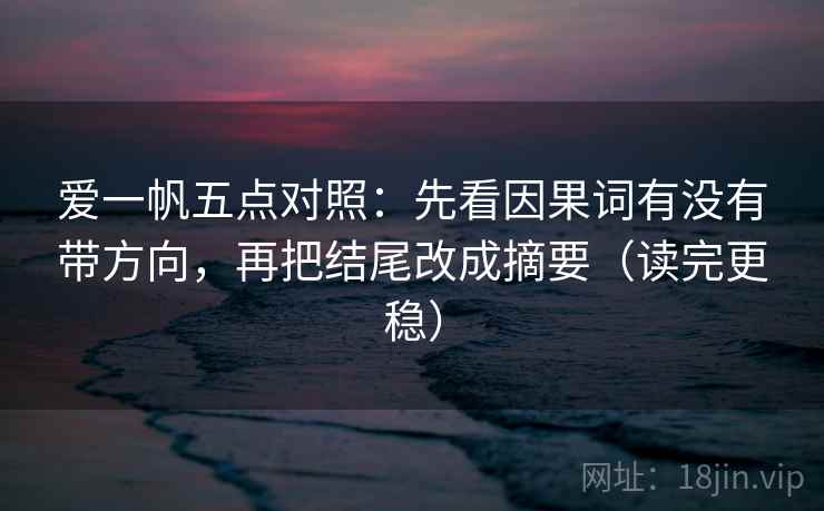 爱一帆五点对照:先看因果词有没有带方向,再把结尾改成摘要(读完更稳) 爱一帆五点对照:先看因果词有没有带方向,再把结尾改成摘要(读完更稳)