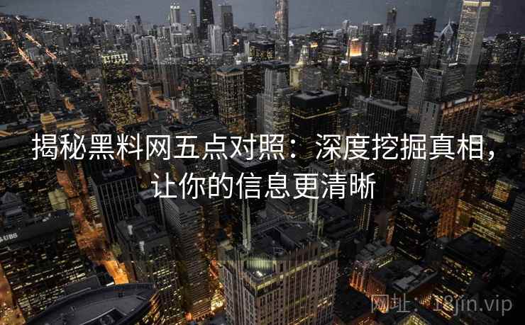 揭秘黑料网五点对照:深度挖掘真相,让你的信息更清晰 揭秘黑料网五点对照:深度挖掘真相,让你的信息更清晰