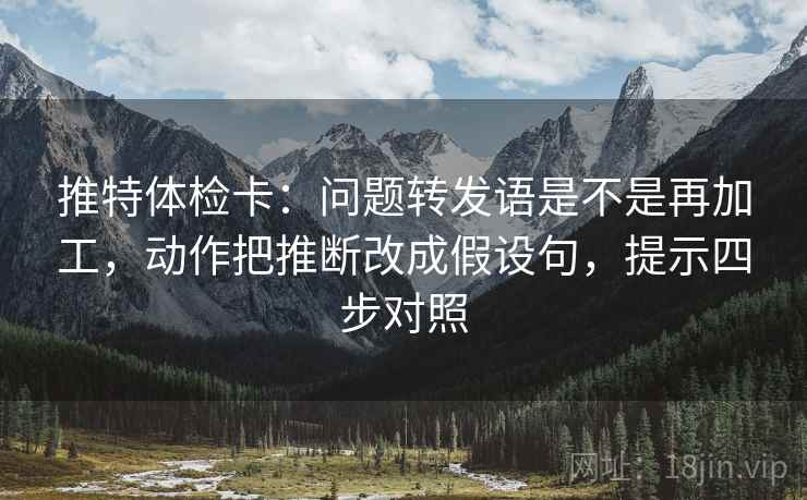 推特体检卡：问题转发语是不是再加工，动作把推断改成假设句，提示四步对照