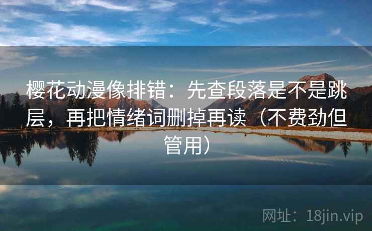 樱花动漫像排错:先查段落是不是跳层,再把情绪词删掉再读(不费劲但管用) 樱花动漫像排错:先查段落是不是跳层,再把情绪词删掉再读(不费劲但管用)