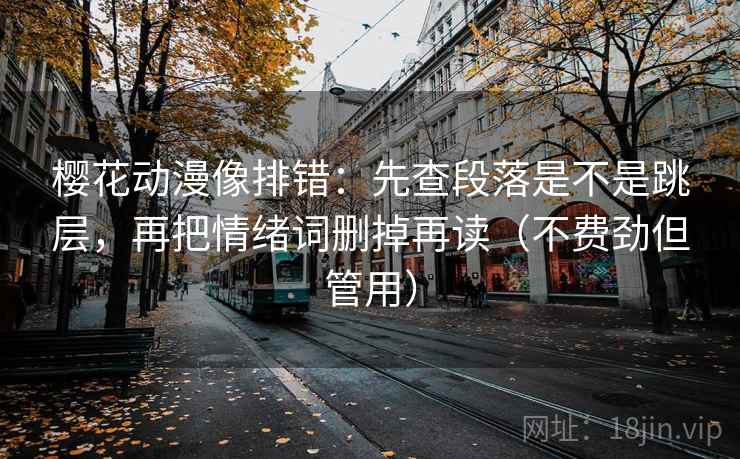 樱花动漫像排错:先查段落是不是跳层,再把情绪词删掉再读(不费劲但管用) 樱花动漫像排错:先查段落是不是跳层,再把情绪词删掉再读(不费劲但管用)