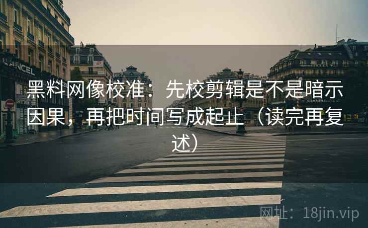 黑料网像校准：先校剪辑是不是暗示因果，再把时间写成起止（读完再复述）