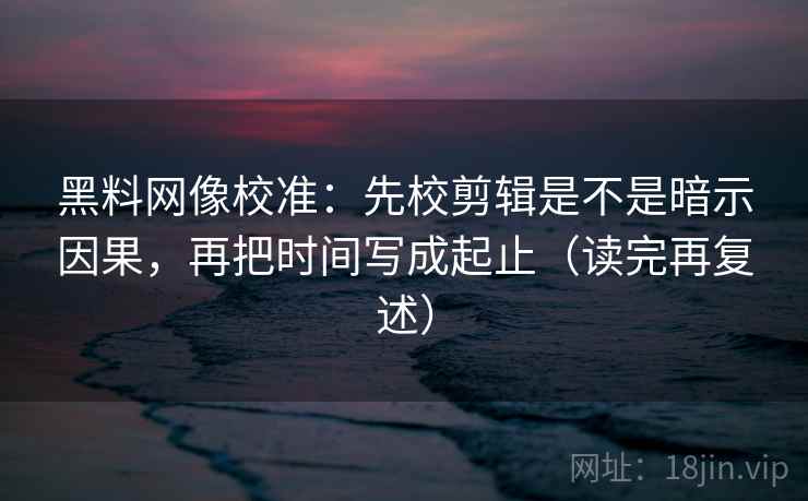 黑料网像校准：先校剪辑是不是暗示因果，再把时间写成起止（读完再复述）
