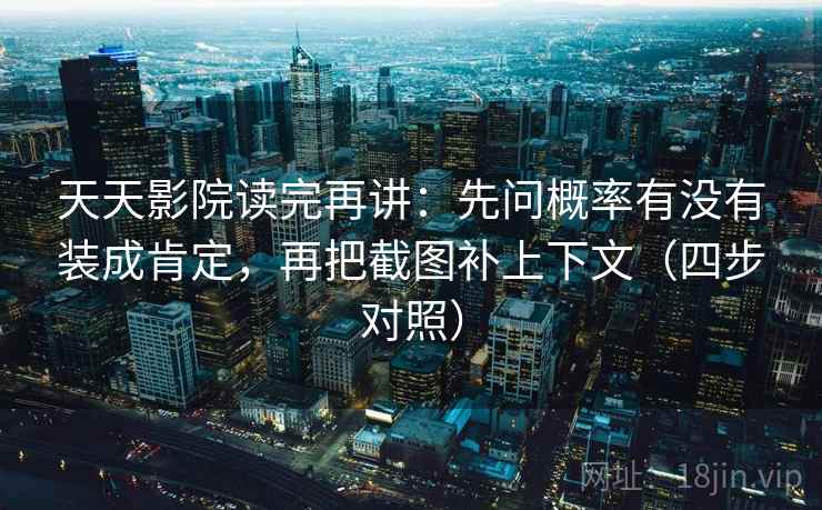 天天影院读完再讲：先问概率有没有装成肯定，再把截图补上下文（四步对照）