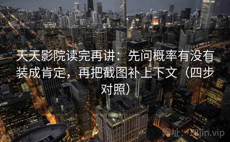 天天影院读完再讲:先问概率有没有装成肯定,再把截图补上下文(四步对照) 天天影院读完再讲:先问概率有没有装成肯定,再把截图补上下文(四步对照)