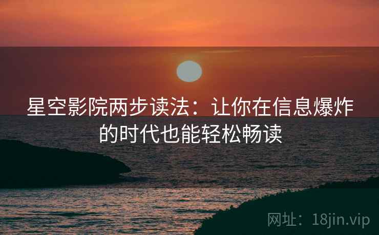 星空影院两步读法:让你在信息爆炸的时代也能轻松畅读 星空影院两步读法:让你在信息爆炸的时代也能轻松畅读
