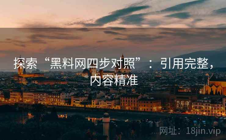 探索“黑料网四步对照”:引用完整,内容精准 探索“黑料网四步对照”:引用完整,内容精准