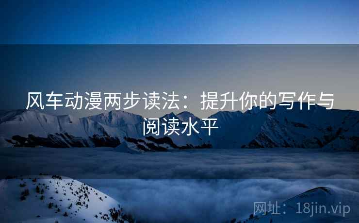 风车动漫两步读法:提升你的写作与阅读水平 风车动漫两步读法:提升你的写作与阅读水平