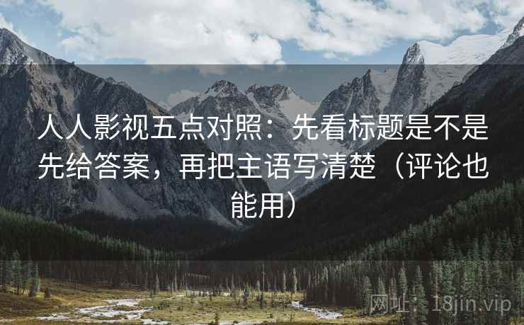 人人影视五点对照:先看标题是不是先给答案,再把主语写清楚(评论也能用) 人人影视五点对照:先看标题是不是先给答案,再把主语写清楚(评论也能用)
