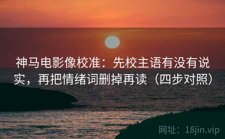 神马电影像校准：先校主语有没有说实，再把情绪词删掉再读（四步对照）