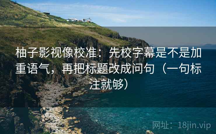 柚子影视像校准:先校字幕是不是加重语气,再把标题改成问句(一句标注就够) 柚子影视像校准:先校字幕是不是加重语气,再把标题改成问句(一句标注就够)
