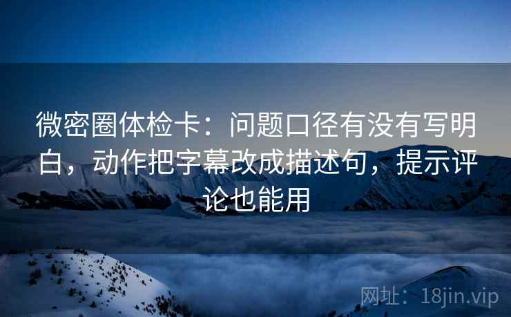 微密圈体检卡:问题口径有没有写明白,动作把字幕改成描述句,提示评论也能用 微密圈体检卡:问题口径有没有写明白,动作把字幕改成描述句,提示评论也能用