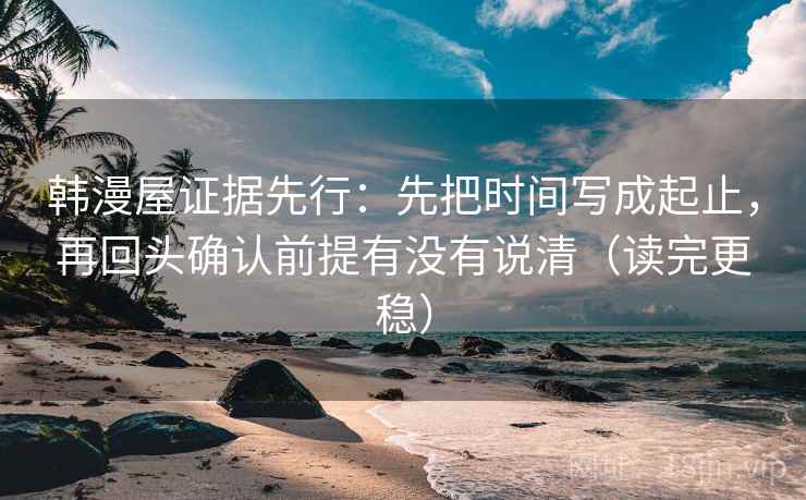 韩漫屋证据先行:先把时间写成起止,再回头确认前提有没有说清(读完更稳) 韩漫屋证据先行:先把时间写成起止,再回头确认前提有没有说清(读完更稳)