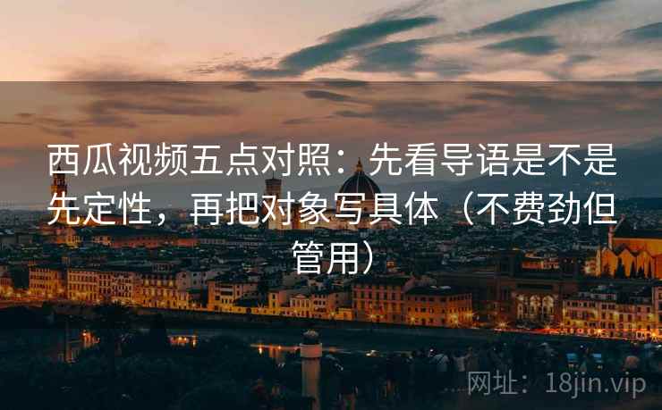 西瓜视频五点对照:先看导语是不是先定性,再把对象写具体(不费劲但管用) 西瓜视频五点对照:先看导语是不是先定性,再把对象写具体(不费劲但管用)