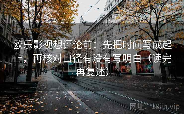 欧乐影视想评论前：先把时间写成起止，再核对口径有没有写明白（读完再复述）