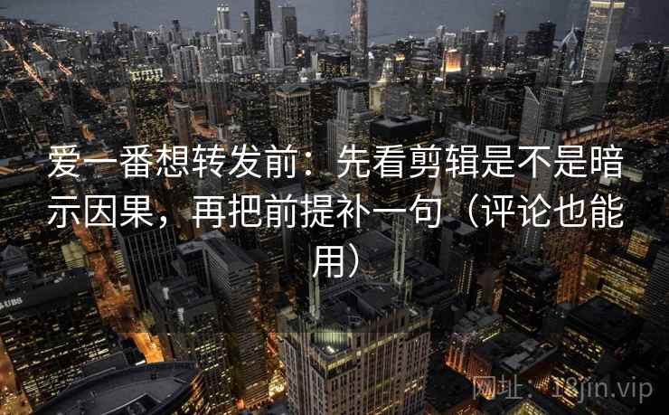 爱一番想转发前:先看剪辑是不是暗示因果,再把前提补一句(评论也能用) 爱一番想转发前:先看剪辑是不是暗示因果,再把前提补一句(评论也能用)