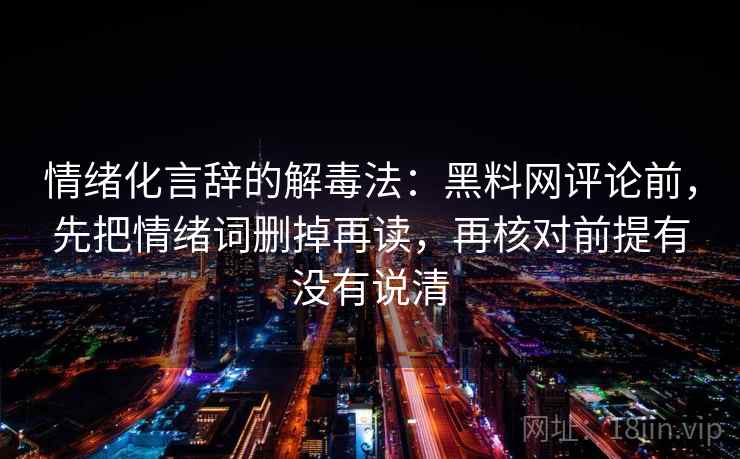 情绪化言辞的解毒法：黑料网评论前，先把情绪词删掉再读，再核对前提有没有说清