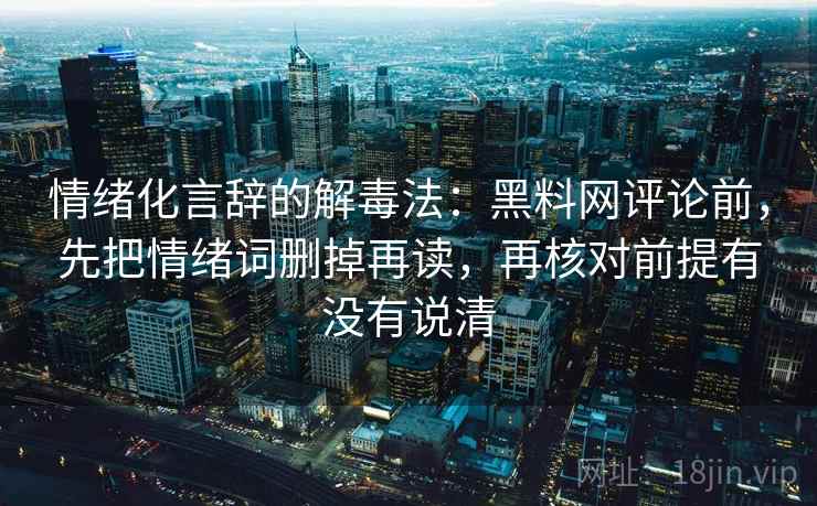 情绪化言辞的解毒法：黑料网评论前，先把情绪词删掉再读，再核对前提有没有说清