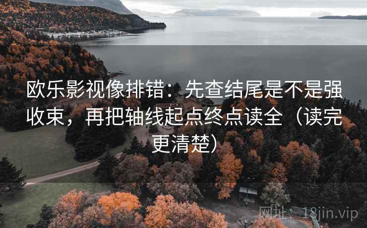 欧乐影视像排错:先查结尾是不是强收束,再把轴线起点终点读全(读完更清楚) 欧乐影视像排错:先查结尾是不是强收束,再把轴线起点终点读全(读完更清楚)